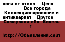 ноги от стола. › Цена ­ 12 000 - Все города Коллекционирование и антиквариат » Другое   . Самарская обл.,Кинель г.